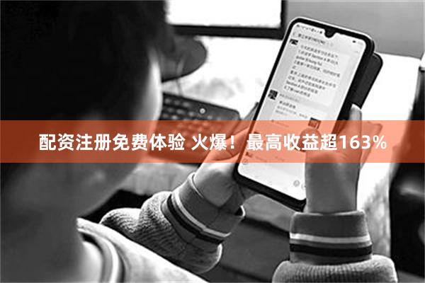 配资注册免费体验 火爆！最高收益超163%