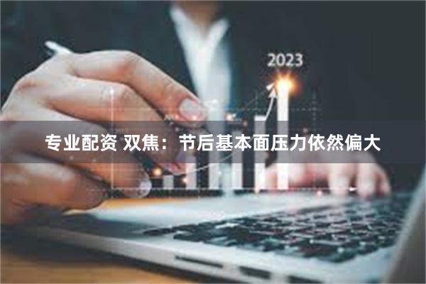 专业配资 双焦：节后基本面压力依然偏大