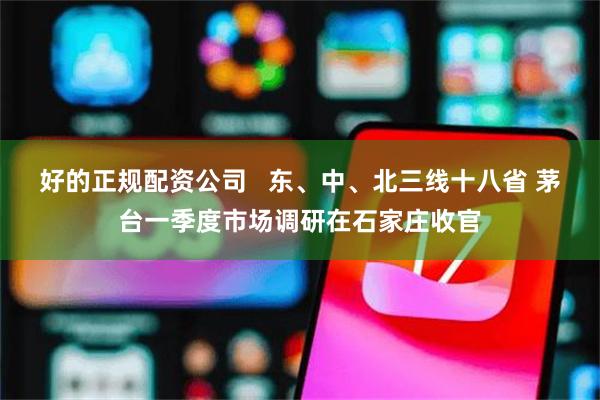 好的正规配资公司   东、中、北三线十八省 茅台一季度市场调研在石家庄收官