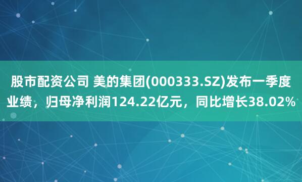股市配资公司 美的集团(000333.SZ)发布一季度业绩，归母净利润124.22亿元，同比增长38.02%