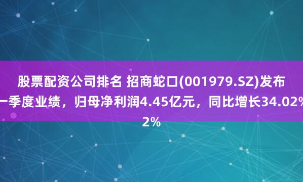 股票配资公司排名 招商蛇口(001979.SZ)发布一季度业绩，归母净利润4.45亿元，同比增长34.02%