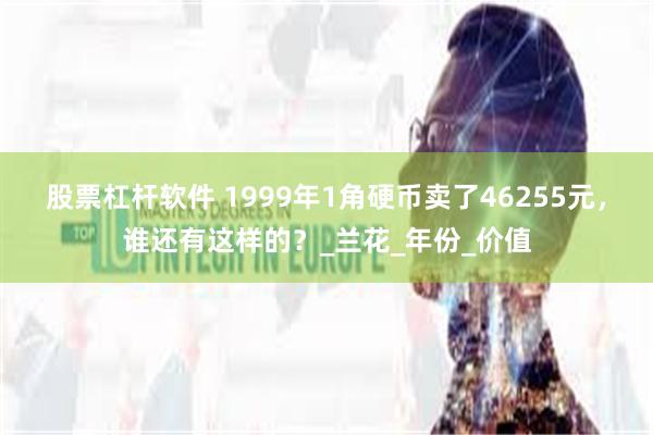 股票杠杆软件 1999年1角硬币卖了46255元，谁还有这样的？_兰花_年份_价值