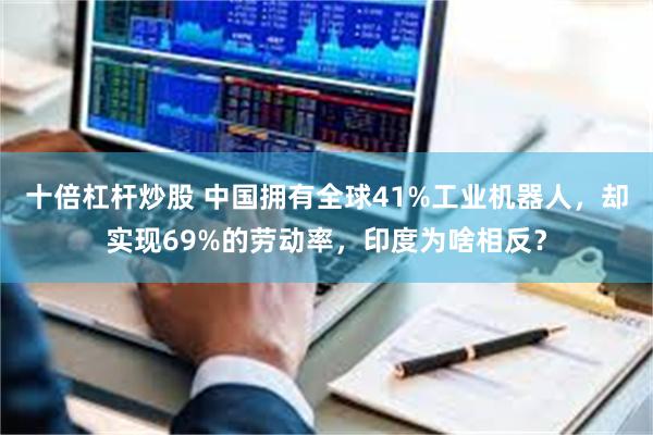 十倍杠杆炒股 中国拥有全球41%工业机器人，却实现69%的劳动率，印度为啥相反？