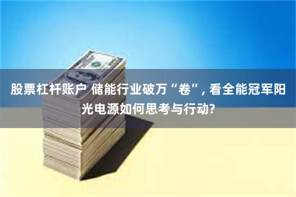 股票杠杆账户 储能行业破万“卷”, 看全能冠军阳光电源如何思考与行动?