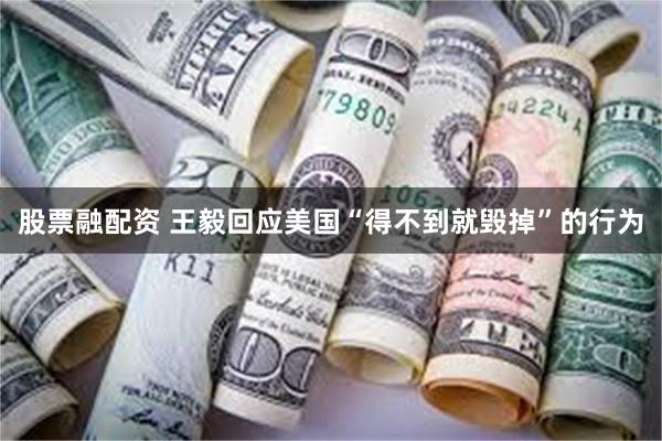 股票融配资 王毅回应美国“得不到就毁掉”的行为