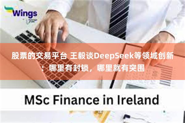 股票的交易平台 王毅谈DeepSeek等领域创新：哪里有封锁，哪里就有突围