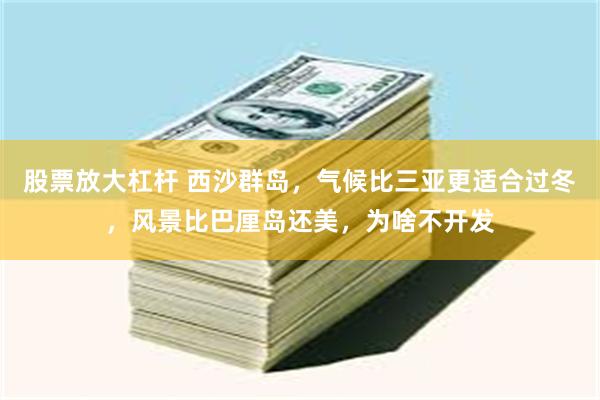 股票放大杠杆 西沙群岛，气候比三亚更适合过冬，风景比巴厘岛还美，为啥不开发