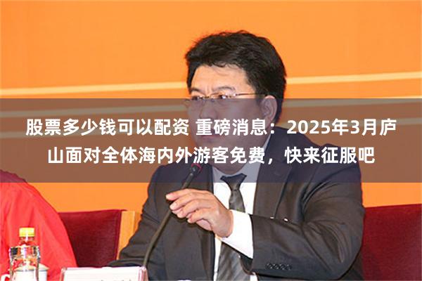 股票多少钱可以配资 重磅消息：2025年3月庐山面对全体海内外游客免费，快来征服吧