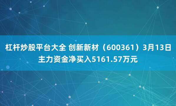 杠杆炒股平台大全 创新新材（600361）3月13日主力资金净买入5161.57万元