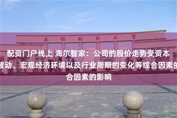 配资门户线上 海尔智家：公司的股价走势受资本市场波动、宏观经济环境以及行业周期的变化等综合因素的影响