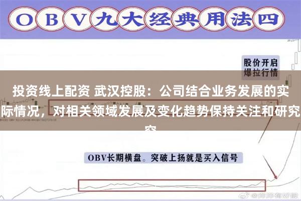 投资线上配资 武汉控股：公司结合业务发展的实际情况，对相关领域发展及变化趋势保持关注和研究