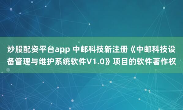 炒股配资平台app 中邮科技新注册《中邮科技设备管理与维护系统软件V1.0》项目的软件著作权