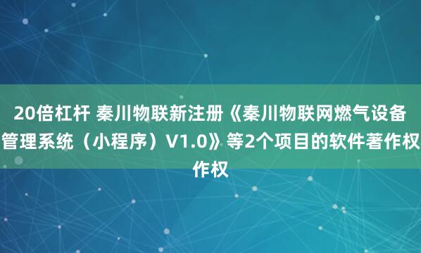 20倍杠杆 秦川物联新注册《秦川物联网燃气设备管理系统（小程序）V1.0》等2个项目的软件著作权