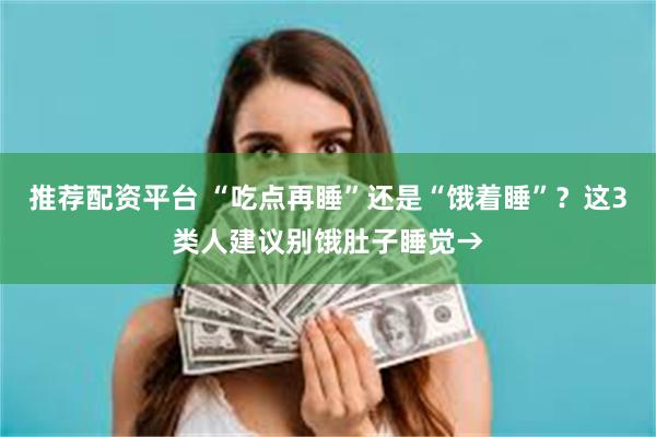 推荐配资平台 “吃点再睡”还是“饿着睡”？这3类人建议别饿肚子睡觉→