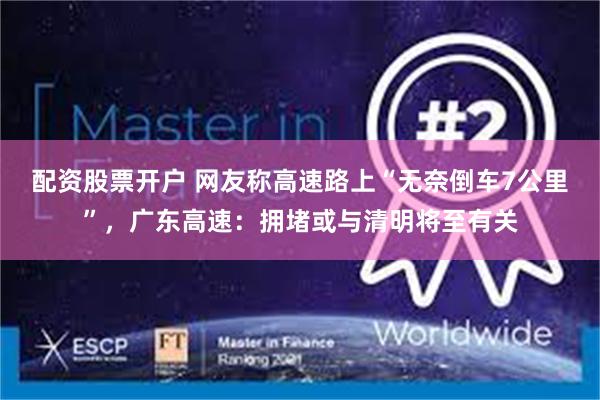 配资股票开户 网友称高速路上“无奈倒车7公里”，广东高速：拥堵或与清明将至有关
