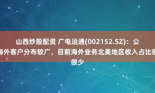 山西炒股配资 广电运通(002152.SZ)：公司海外客户分布较广，目前海外业务北美地区收入占比很少