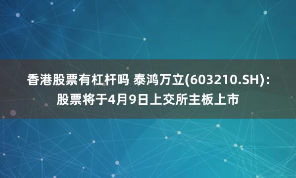 香港股票有杠杆吗 泰鸿万立(603210.SH)：股票将于4月9日上交所主板上市