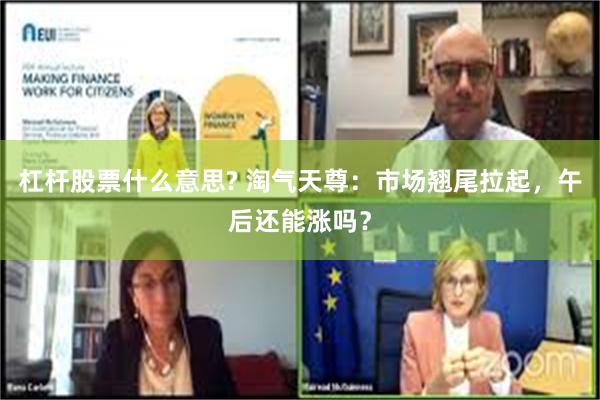 杠杆股票什么意思? 淘气天尊：市场翘尾拉起，午后还能涨吗？