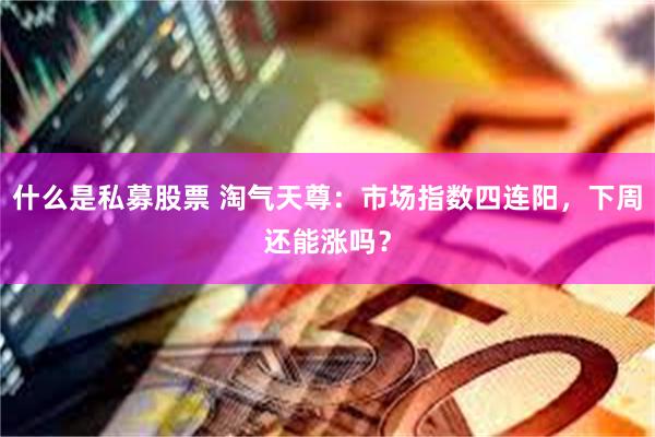 什么是私募股票 淘气天尊：市场指数四连阳，下周还能涨吗？
