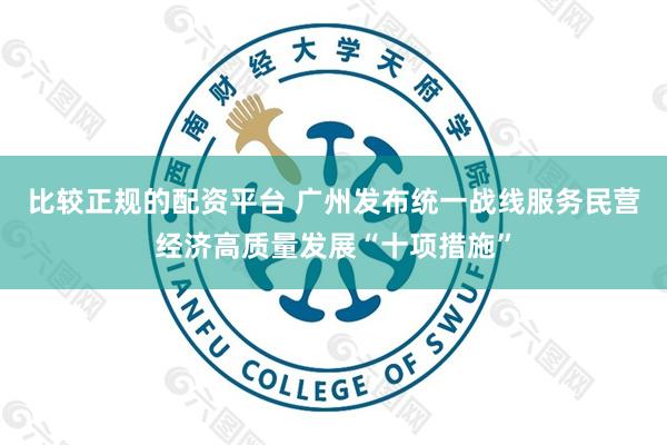 比较正规的配资平台 广州发布统一战线服务民营经济高质量发展“十项措施”
