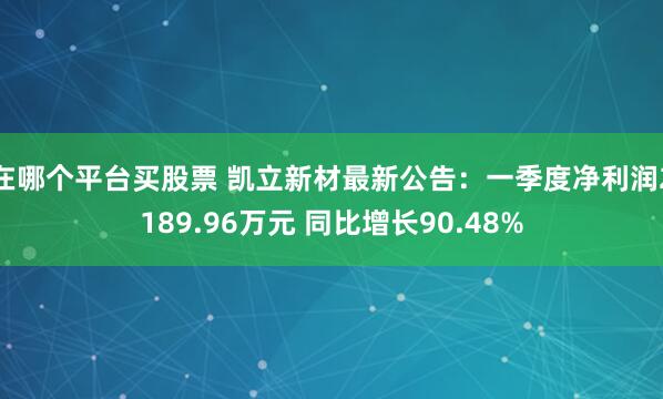 在哪个平台买股票 凯立新材最新公告：一季度净利润2189.96万元 同比增长90.48%