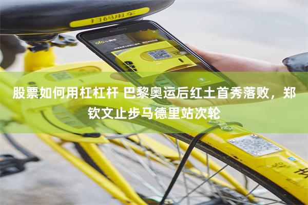 股票如何用杠杠杆 巴黎奥运后红土首秀落败，郑钦文止步马德里站次轮