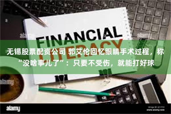 无锡股票配资公司 郭艾伦回忆眼睛手术过程，称“没啥事儿了”：只要不受伤，就能打好球