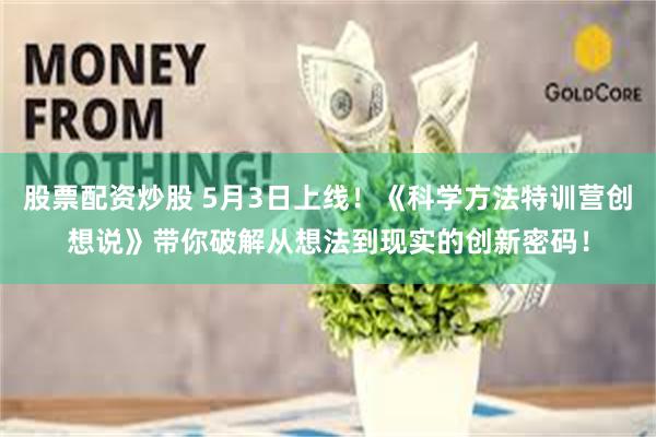 股票配资炒股 5月3日上线！《科学方法特训营创想说》带你破解从想法到现实的创新密码！