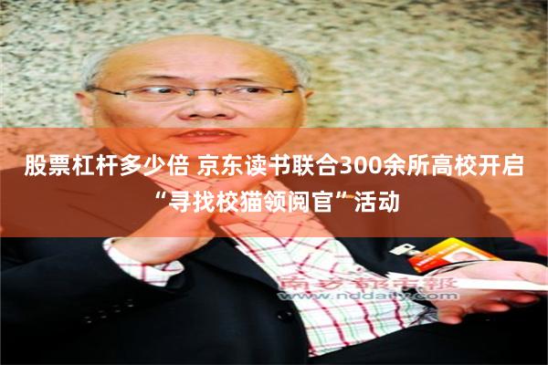 股票杠杆多少倍 京东读书联合300余所高校开启“寻找校猫领阅官”活动