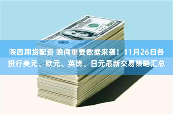 陕西期货配资 晚间重要数据来袭！11月26日各投行美元、欧元、英镑、日元最新交易策略汇总