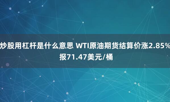 炒股用杠杆是什么意思 WTI原油期货结算价涨2.85% 报71.47美元/桶