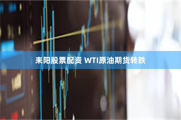 耒阳股票配资 WTI原油期货转跌