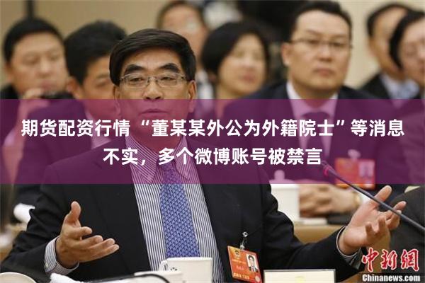 期货配资行情 “董某某外公为外籍院士”等消息不实，多个微博账号被禁言