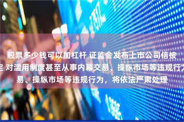 股票多少钱可以加杠杆 证监会发布上市公司信披暂缓与豁免管理规定 对滥用制度甚至从事内幕交易、操纵市场等违规行为，将依法严肃处理
