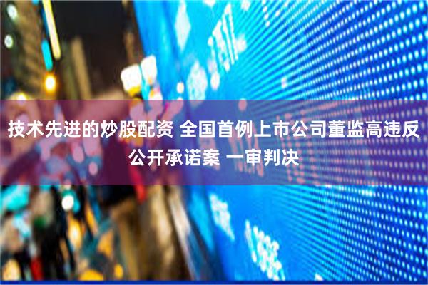 技术先进的炒股配资 全国首例上市公司董监高违反公开承诺案 一审判决