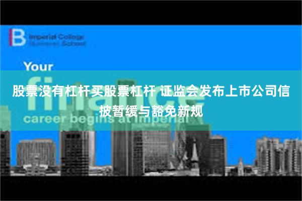 股票没有杠杆买股票杠杆 证监会发布上市公司信披暂缓与豁免新规