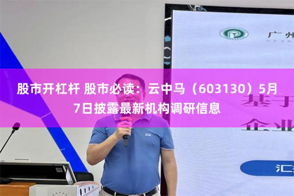 股市开杠杆 股市必读：云中马（603130）5月7日披露最新机构调研信息