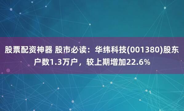 股票配资神器 股市必读：华纬科技(001380)股东户数1.3万户，较上期增加22.6%