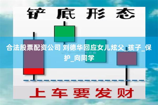 合法股票配资公司 刘德华回应女儿炫父_孩子_保护_向同学