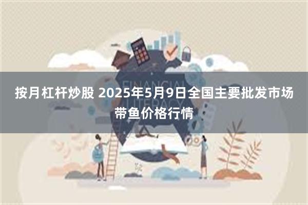 按月杠杆炒股 2025年5月9日全国主要批发市场带鱼价格行情