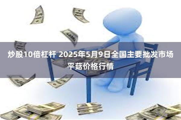 炒股10倍杠杆 2025年5月9日全国主要批发市场平菇价格行情
