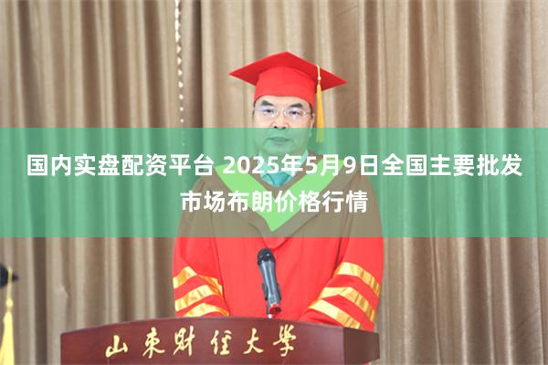 国内实盘配资平台 2025年5月9日全国主要批发市场布朗价格行情