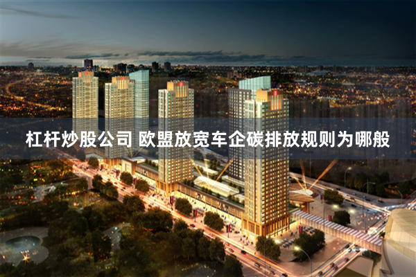 杠杆炒股公司 欧盟放宽车企碳排放规则为哪般