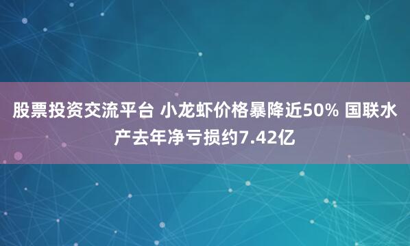 股票投资交流平台 小龙虾价格暴降近50% 国联水产去年净亏损约7.42亿