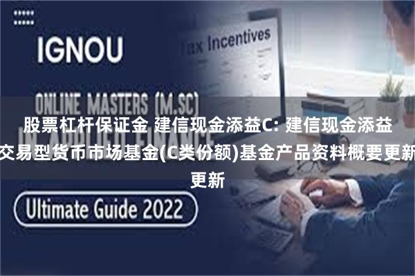 股票杠杆保证金 建信现金添益C: 建信现金添益交易型货币市场基金(C类份额)基金产品资料概要更新