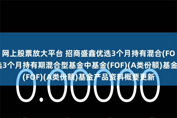 网上股票放大平台 招商盛鑫优选3个月持有混合(FOF)A: 招商盛鑫优选3个月持有期混合型基金中基金(FOF)(A类份额)基金产品资料概要更新