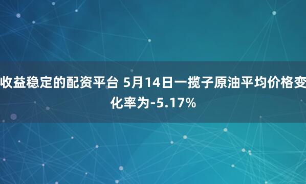 收益稳定的配资平台 5月14日一揽子原油平均价格变化率为-5.17%