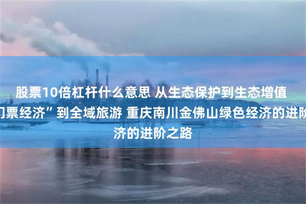 股票10倍杠杆什么意思 从生态保护到生态增值 从“门票经济”到全域旅游 重庆南川金佛山绿色经济的进阶之路