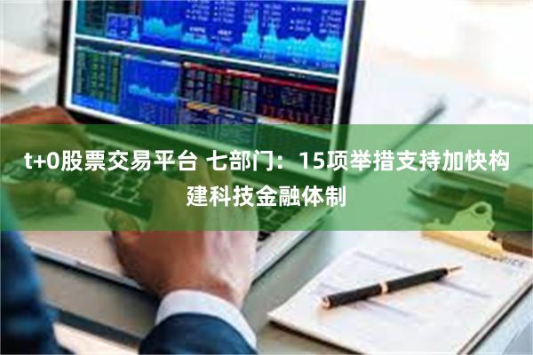 t+0股票交易平台 七部门：15项举措支持加快构建科技金融体制