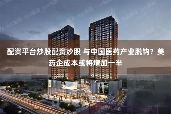 配资平台炒股配资炒股 与中国医药产业脱钩？美药企成本或将增加一半